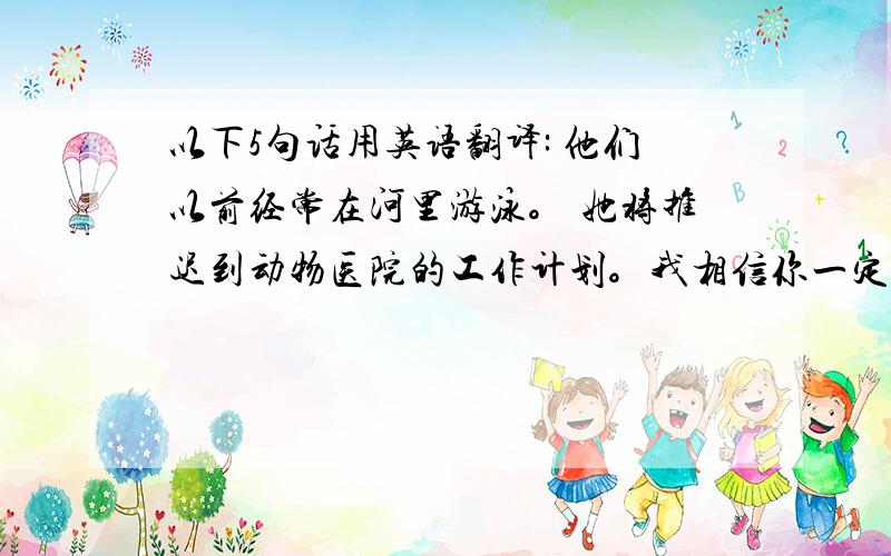 以下5句话用英语翻译: 他们以前经常在河里游泳。 她将推迟到动物医院的工作计划。我相信你一定知道这个组织建立起来就是为了