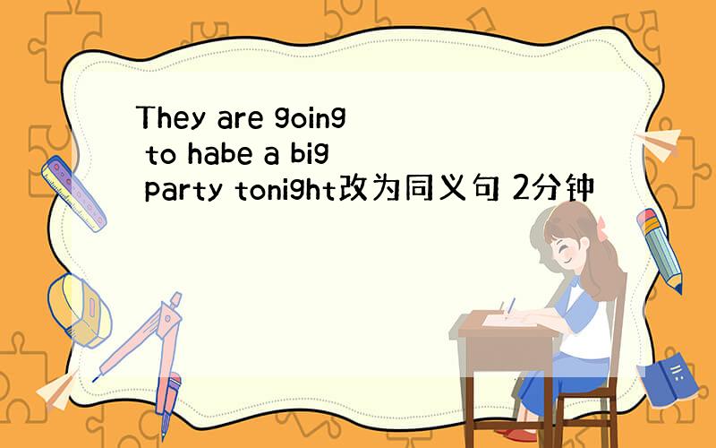 They are going to habe a big party tonight改为同义句 2分钟