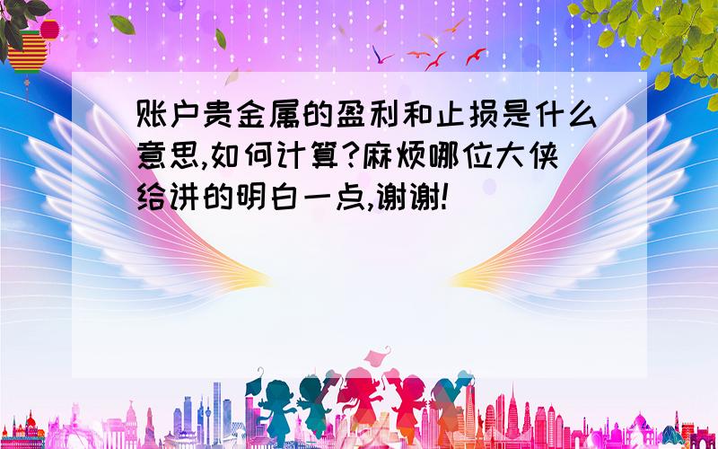 账户贵金属的盈利和止损是什么意思,如何计算?麻烦哪位大侠给讲的明白一点,谢谢!