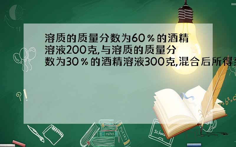 溶质的质量分数为60％的酒精溶液200克,与溶质的质量分数为30％的酒精溶液300克,混合后所得到的酒精溶液的溶质的质量