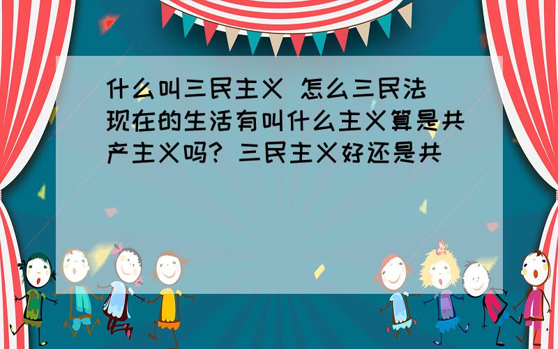 什么叫三民主义 怎么三民法 现在的生活有叫什么主义算是共产主义吗? 三民主义好还是共