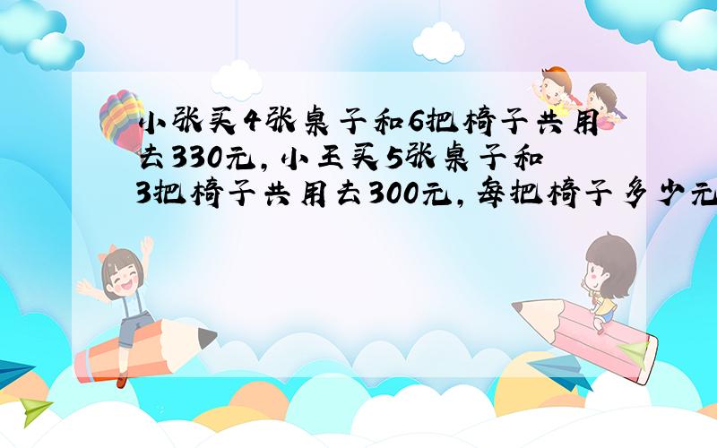 小张买4张桌子和6把椅子共用去330元,小王买5张桌子和3把椅子共用去300元,每把椅子多少元,每张桌子多少元