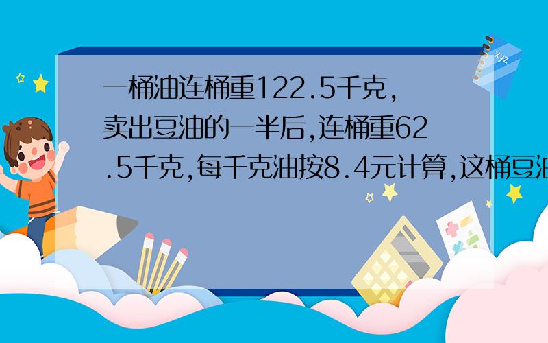 一桶油连桶重122.5千克,卖出豆油的一半后,连桶重62.5千克,每千克油按8.4元计算,这桶豆油能卖几元