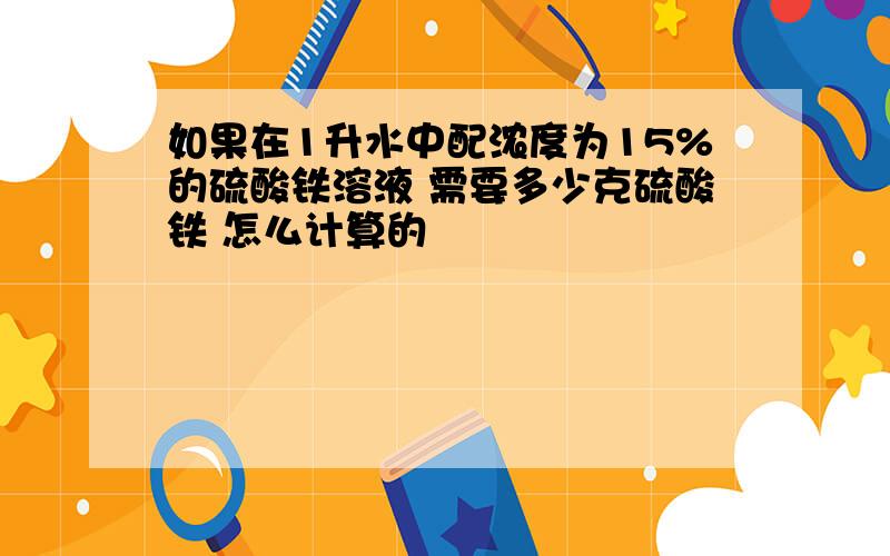 如果在1升水中配浓度为15%的硫酸铁溶液 需要多少克硫酸铁 怎么计算的