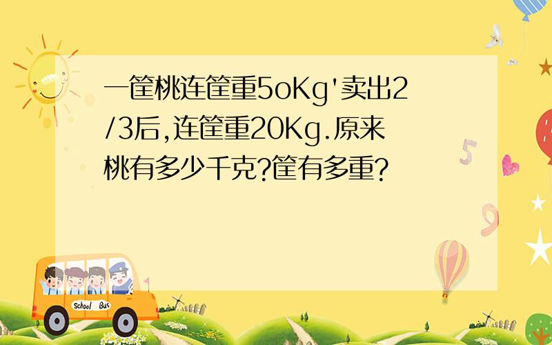 一筐桃连筐重5oKg'卖出2/3后,连筐重20Kg.原来桃有多少千克?筐有多重?