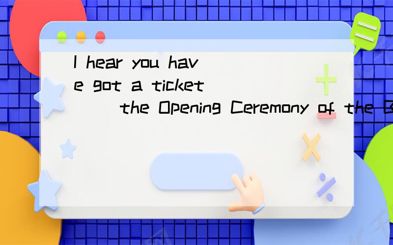 I hear you have got a ticket __the Opening Ceremony of the B