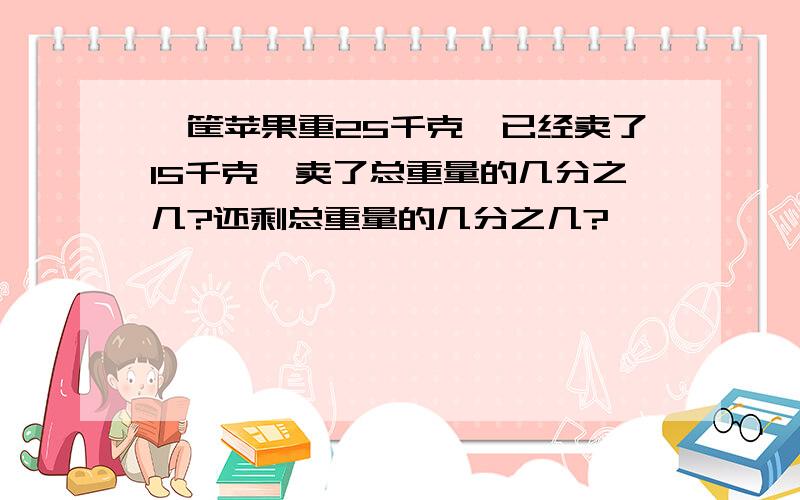 一筐苹果重25千克,已经卖了15千克,卖了总重量的几分之几?还剩总重量的几分之几?