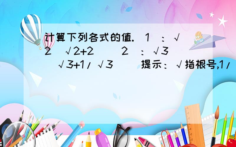 计算下列各式的值.（1）：√2（√2+2） （2）：√3（√3+1/√3） （提示：√指根号,1/√3指根号3分之一）