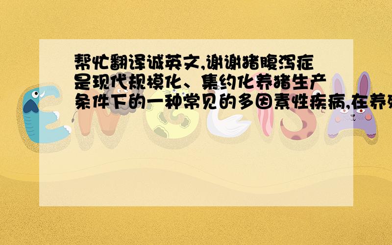 帮忙翻译诚英文,谢谢猪腹泻症是现代规模化、集约化养猪生产条件下的一种常见的多因素性疾病,在养殖业中猪腹泻的发生日益严重,