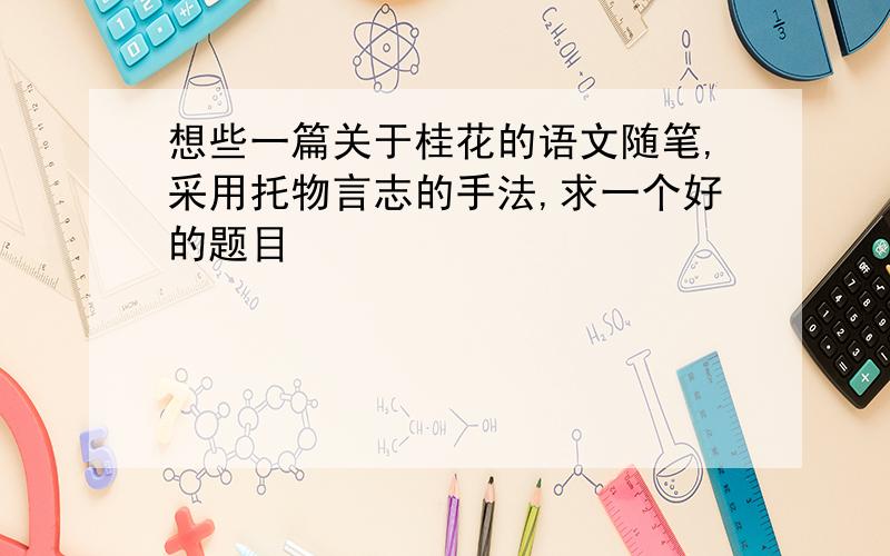 想些一篇关于桂花的语文随笔,采用托物言志的手法,求一个好的题目