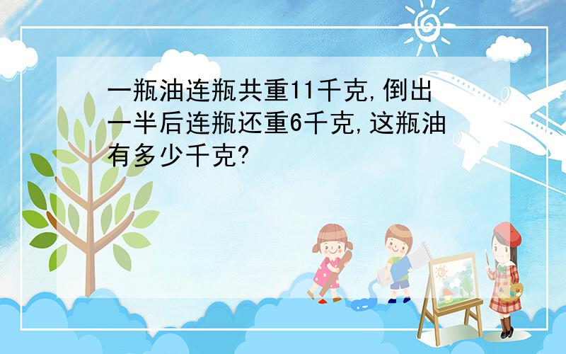 一瓶油连瓶共重11千克,倒出一半后连瓶还重6千克,这瓶油有多少千克?