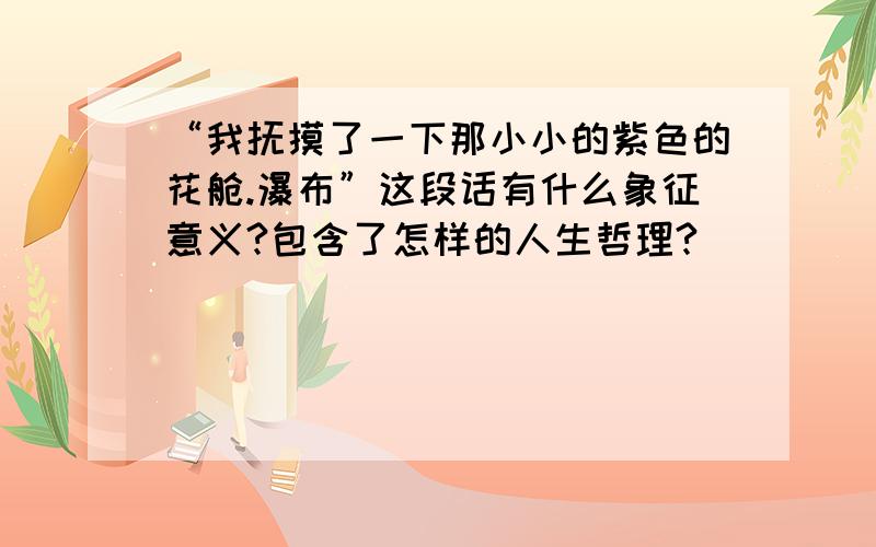 “我抚摸了一下那小小的紫色的花舱.瀑布”这段话有什么象征意义?包含了怎样的人生哲理?