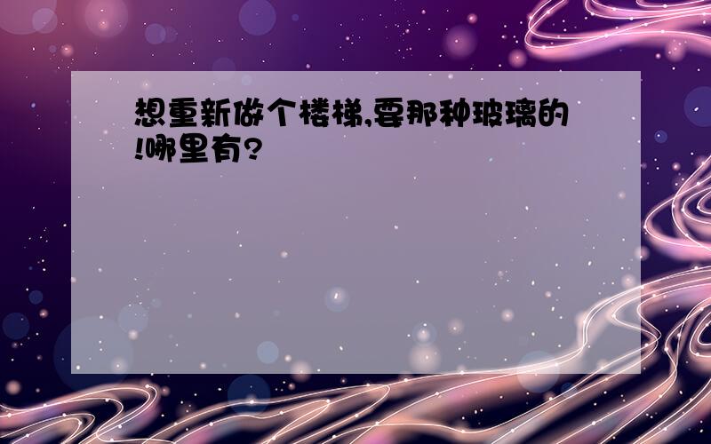 想重新做个楼梯,要那种玻璃的!哪里有?