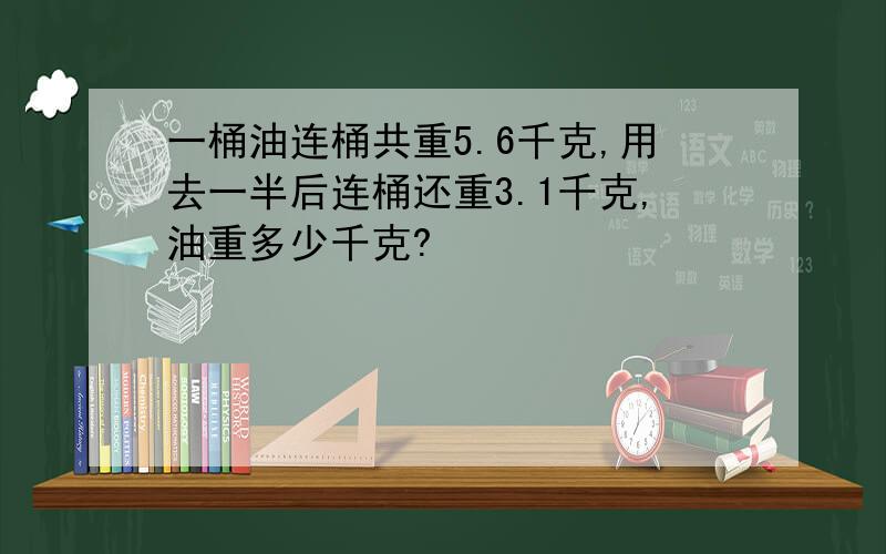 一桶油连桶共重5.6千克,用去一半后连桶还重3.1千克,油重多少千克?