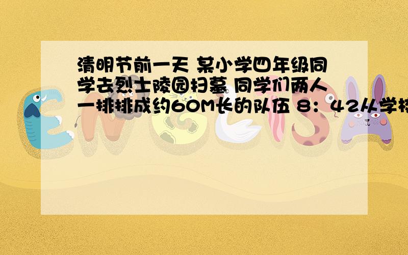 清明节前一天 某小学四年级同学去烈士陵园扫墓 同学们两人一排排成约60M长的队伍 8：42从学校出发 9时到达