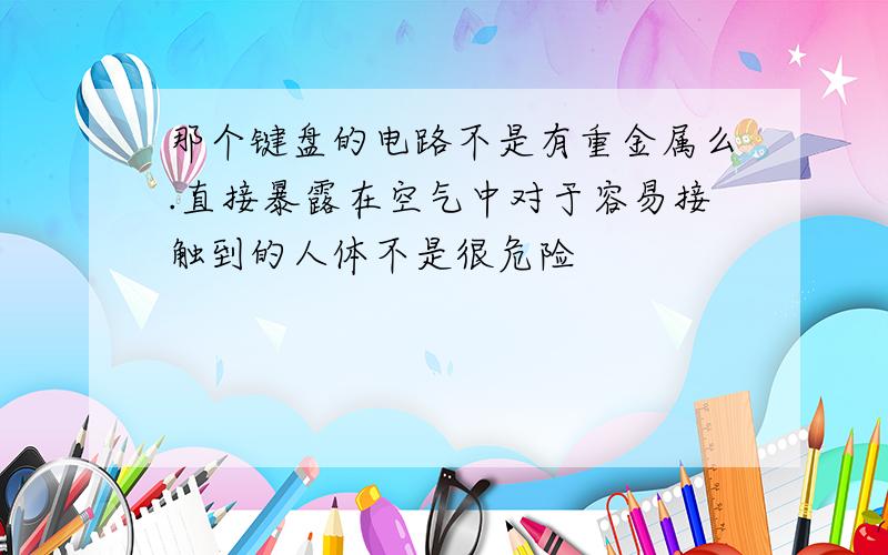 那个键盘的电路不是有重金属么.直接暴露在空气中对于容易接触到的人体不是很危险