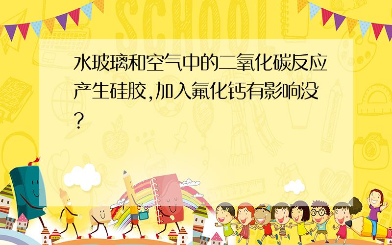 水玻璃和空气中的二氧化碳反应产生硅胶,加入氟化钙有影响没?