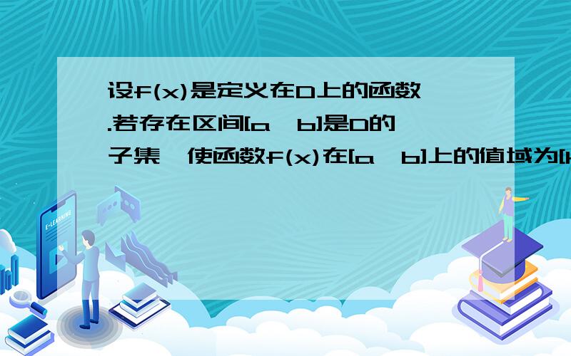 设f(x)是定义在D上的函数.若存在区间[a,b]是D的子集,使函数f(x)在[a,b]上的值域为[ka,kb],