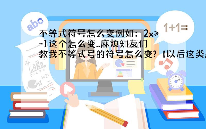 不等式符号怎么变例如：2x≥-1这个怎么变..麻烦知友们教我不等式号的符号怎么变?【以后这类题都懂做】!是左边有负号变、