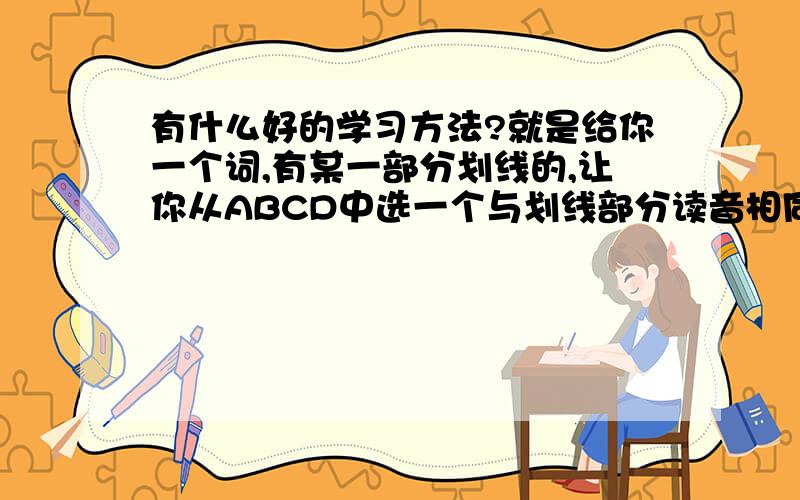 有什么好的学习方法?就是给你一个词,有某一部分划线的,让你从ABCD中选一个与划线部分读音相同的.这类题我总是做错,差不