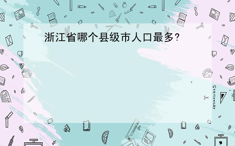 浙江省哪个县级市人口最多?