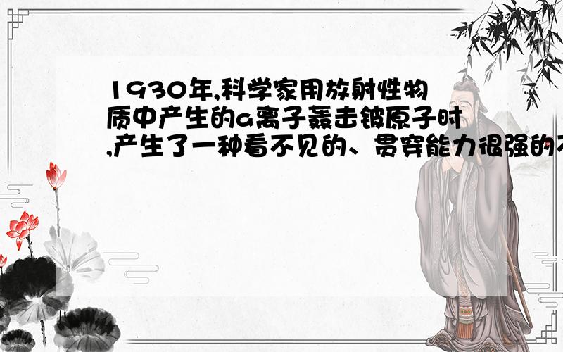 1930年,科学家用放射性物质中产生的a离子轰击铍原子时,产生了一种看不见的、贯穿能力很强的不带电粒子.为了弄清楚这是一