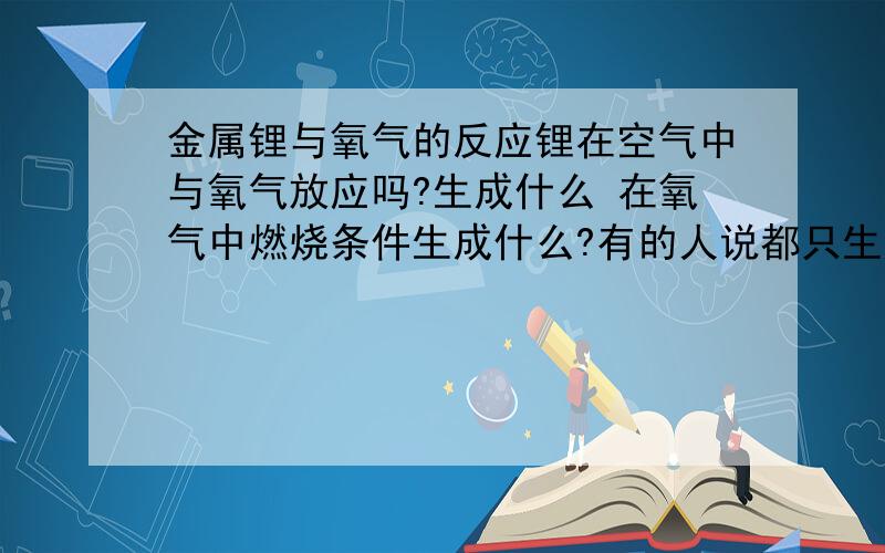 金属锂与氧气的反应锂在空气中与氧气放应吗?生成什么 在氧气中燃烧条件生成什么?有的人说都只生成Li2O 有个人说有Li2