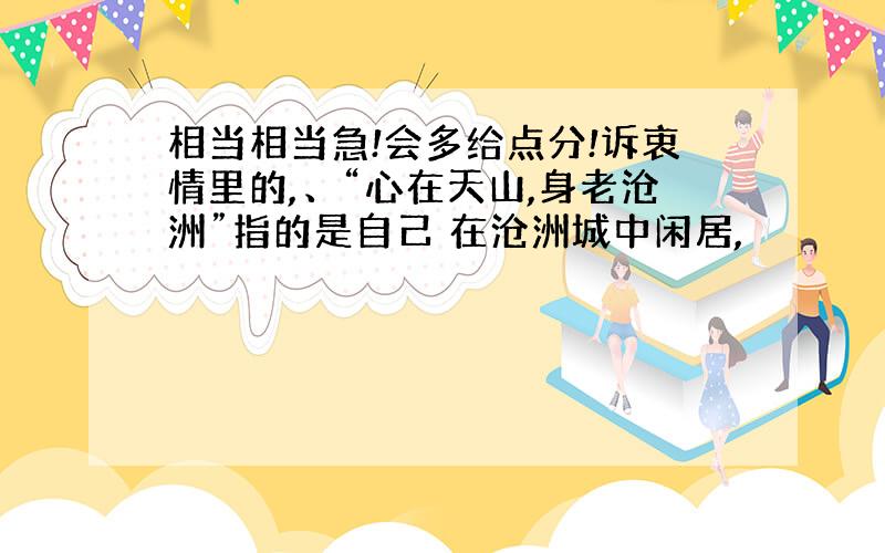 相当相当急!会多给点分!诉衷情里的,、“心在天山,身老沧洲”指的是自己 在沧洲城中闲居,