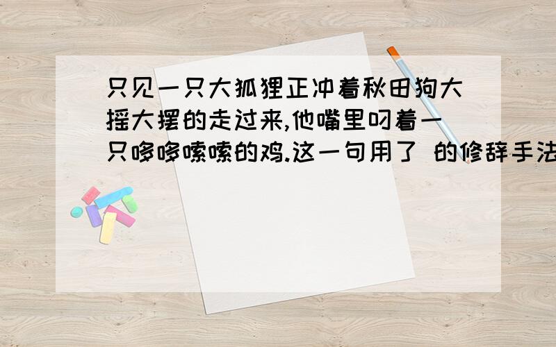 只见一只大狐狸正冲着秋田狗大摇大摆的走过来,他嘴里叼着一只哆哆嗦嗦的鸡.这一句用了 的修辞手法