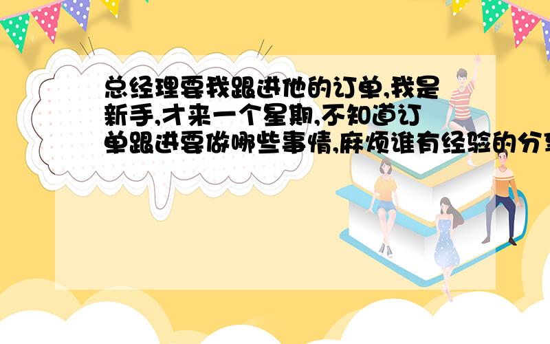 总经理要我跟进他的订单,我是新手,才来一个星期,不知道订单跟进要做哪些事情,麻烦谁有经验的分享一下哈