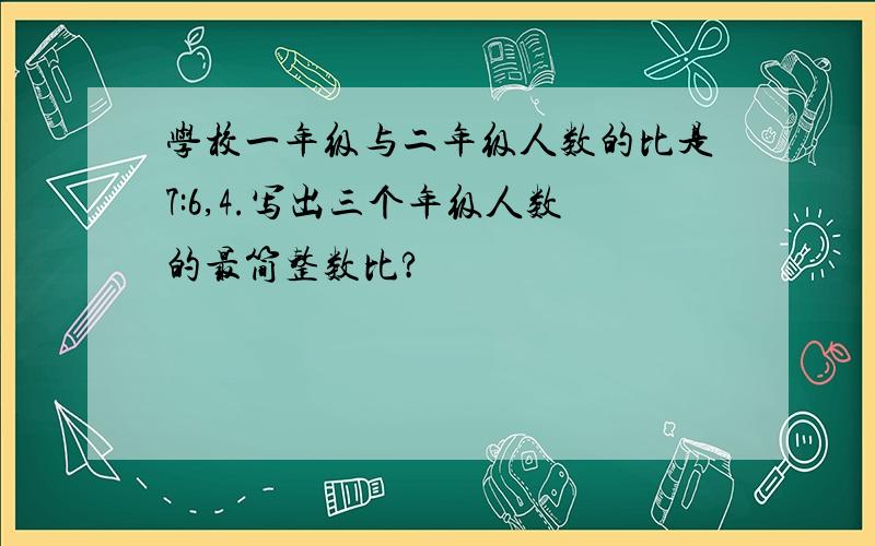 学校一年级与二年级人数的比是7:6,4.写出三个年级人数的最简整数比?