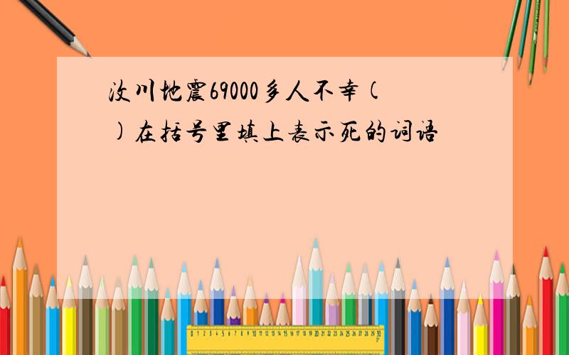 汶川地震69000多人不幸()在括号里填上表示死的词语