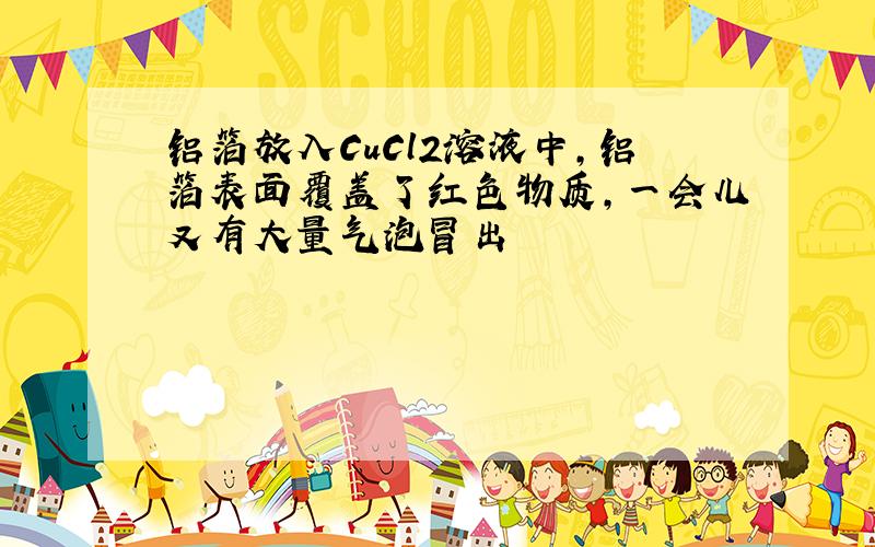 铝箔放入CuCl2溶液中,铝箔表面覆盖了红色物质,一会儿又有大量气泡冒出