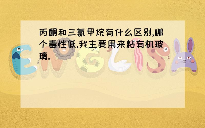 丙酮和三氯甲烷有什么区别,哪个毒性低,我主要用来粘有机玻璃.