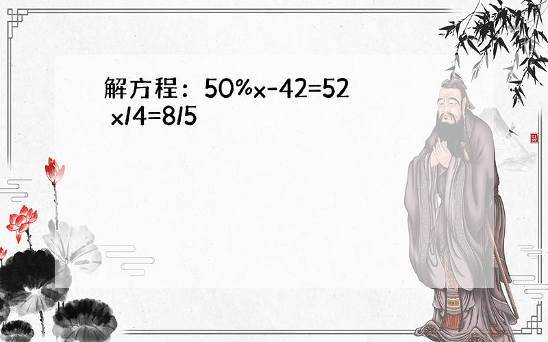 解方程：50%x-42=52 x/4=8/5