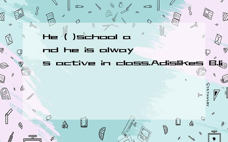 He ( )school and he is always active in class.Adislikes B.li