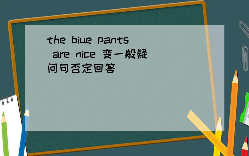 the biue pants are nice 变一般疑问句否定回答