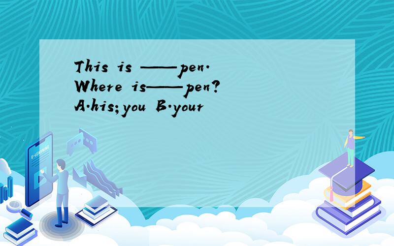 This is ——pen.Where is——pen?A.his；you B.your