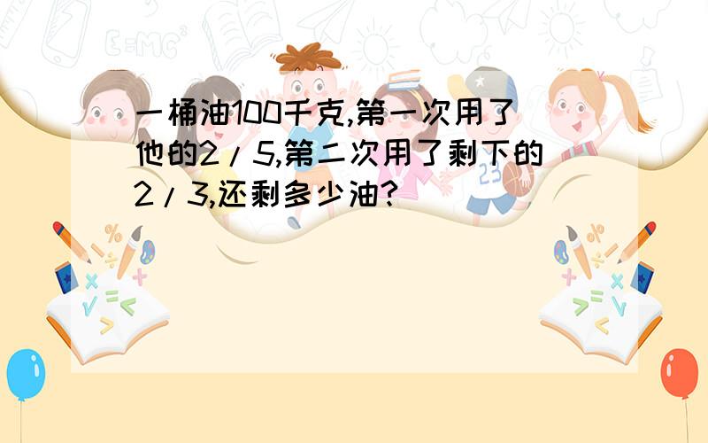 一桶油100千克,第一次用了他的2/5,第二次用了剩下的2/3,还剩多少油?