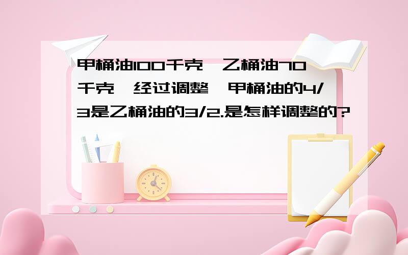 甲桶油100千克,乙桶油70千克,经过调整,甲桶油的4/3是乙桶油的3/2.是怎样调整的?