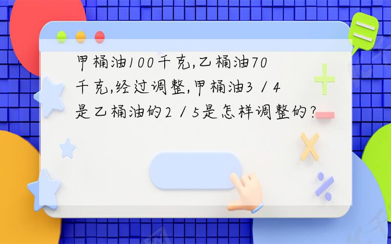 甲桶油100千克,乙桶油70千克,经过调整,甲桶油3／4是乙桶油的2／5是怎样调整的?