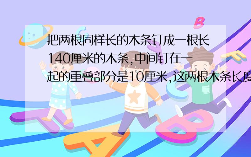 把两根同样长的木条钉成一根长140厘米的木条,中间钉在一起的重叠部分是10厘米,这两根木条长度各多少厘米?