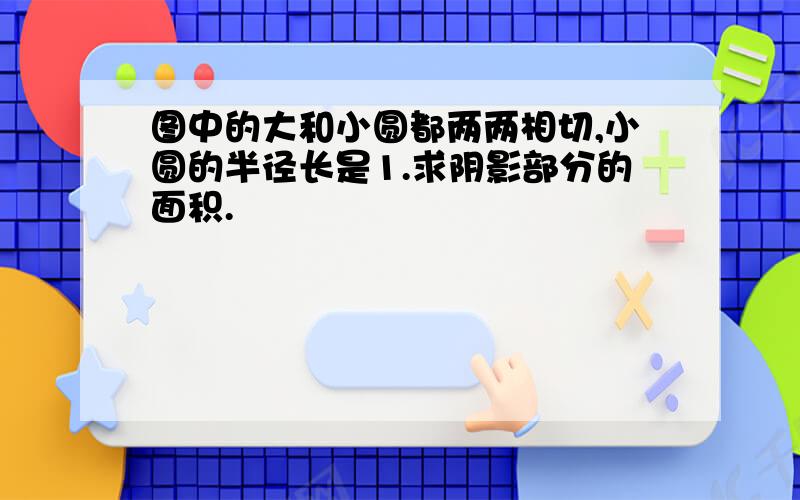 图中的大和小圆都两两相切,小圆的半径长是1.求阴影部分的面积.