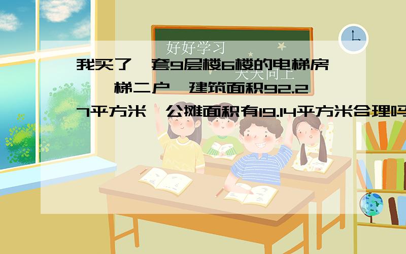 我买了一套9层楼6楼的电梯房,一梯二户,建筑面积92.27平方米,公摊面积有19.14平方米合理吗?