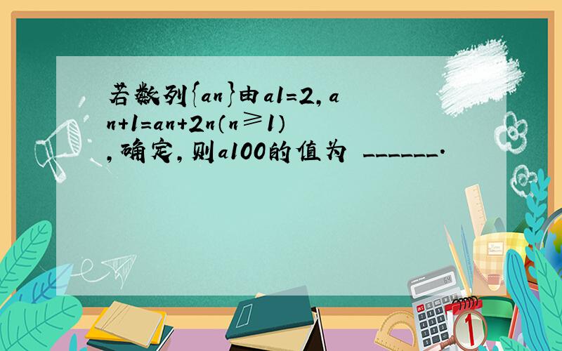 若数列{an}由a1=2，an+1=an+2n（n≥1），确定，则a100的值为 ______．