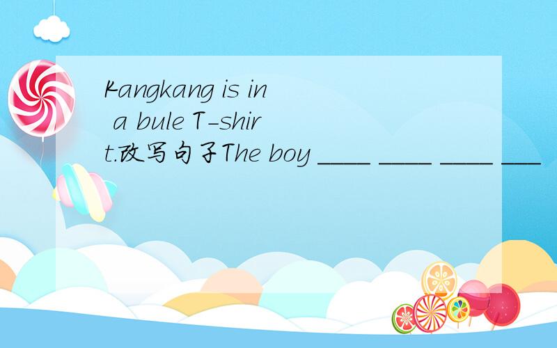 Kangkang is in a bule T-shirt.改写句子The boy ____ ____ ____ ___