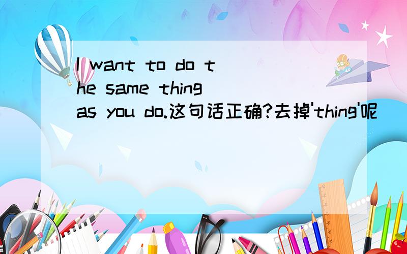 I want to do the same thing as you do.这句话正确?去掉'thing'呢