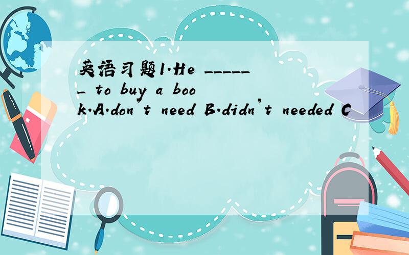 英语习题1.He ______ to buy a book.A.don’t need B.didn’t needed C