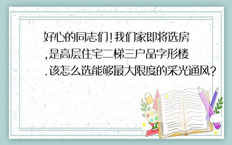 好心的同志们!我们家即将选房,是高层住宅二梯三户品字形楼.该怎么选能够最大限度的采光通风?