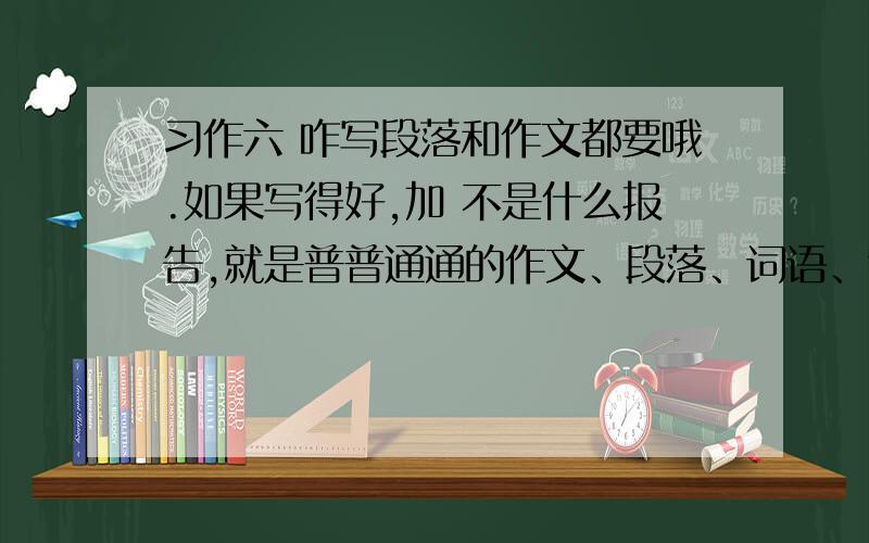 习作六 咋写段落和作文都要哦.如果写得好,加 不是什么报告,就是普普通通的作文、段落、词语、句子.描写人品质的作文